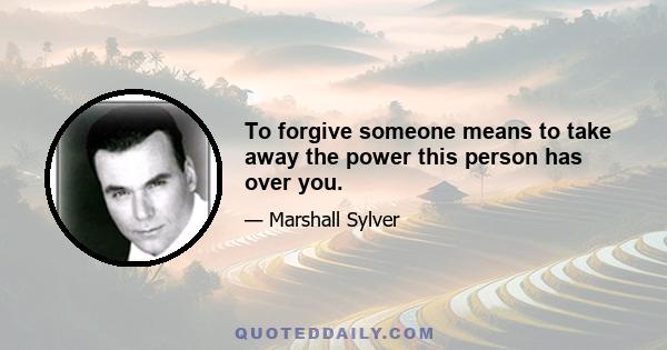 To forgive someone means to take away the power this person has over you.