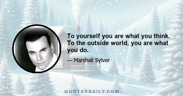 To yourself you are what you think. To the outside world, you are what you do.