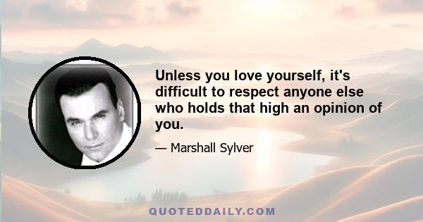 Unless you love yourself, it's difficult to respect anyone else who holds that high an opinion of you.