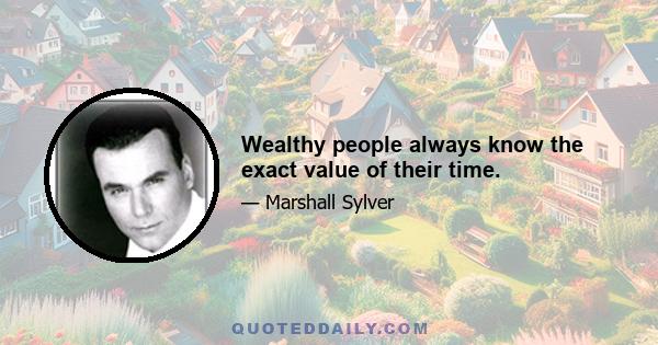 Wealthy people always know the exact value of their time.