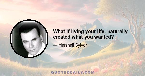 What if living your life, naturally created what you wanted?