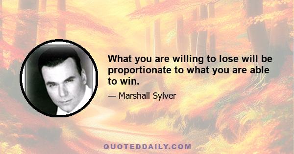 What you are willing to lose will be proportionate to what you are able to win.