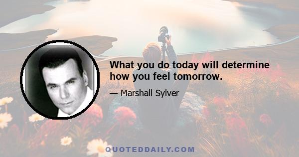 What you do today will determine how you feel tomorrow.