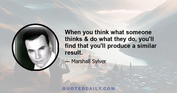 When you think what someone thinks & do what they do, you'll find that you'll produce a similar result.