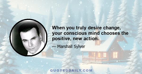 When you truly desire change, your conscious mind chooses the positive, new action.