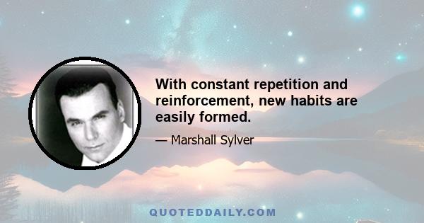 With constant repetition and reinforcement, new habits are easily formed.