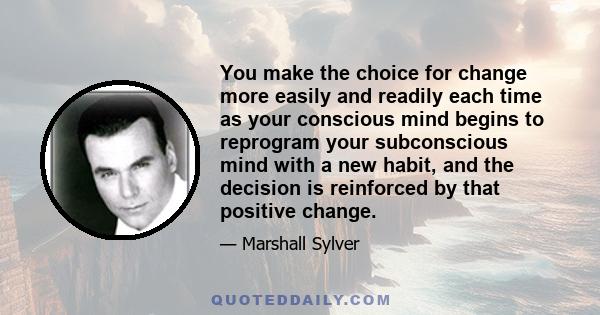 You make the choice for change more easily and readily each time as your conscious mind begins to reprogram your subconscious mind with a new habit, and the decision is reinforced by that positive change.