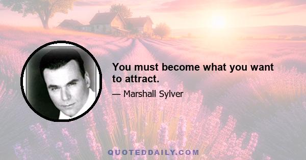 You must become what you want to attract.