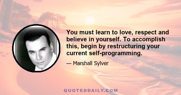 You must learn to love, respect and believe in yourself. To accomplish this, begin by restructuring your current self-programming.