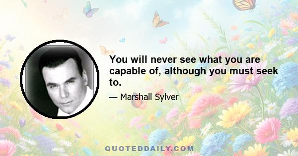 You will never see what you are capable of, although you must seek to.