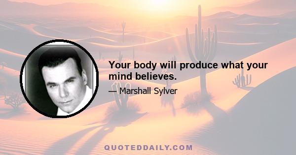 Your body will produce what your mind believes.