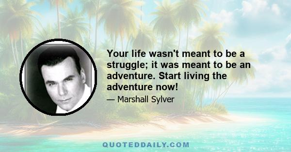 Your life wasn't meant to be a struggle; it was meant to be an adventure. Start living the adventure now!