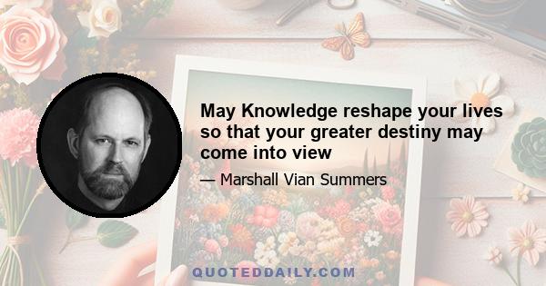 May Knowledge reshape your lives so that your greater destiny may come into view