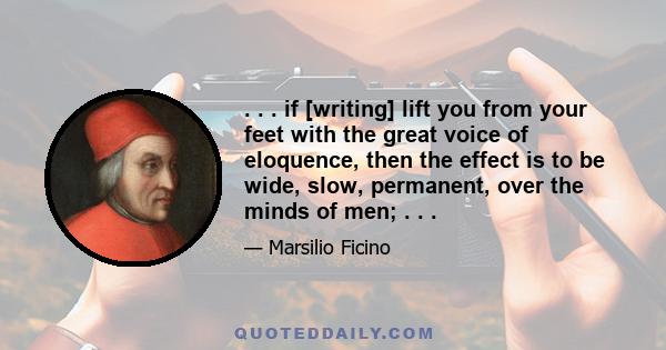 . . . if [writing] lift you from your feet with the great voice of eloquence, then the effect is to be wide, slow, permanent, over the minds of men; . . .