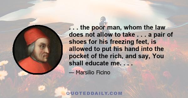 . . . the poor man, whom the law does not allow to take . . . a pair of shoes for his freezing feet, is allowed to put his hand into the pocket of the rich, and say, You shall educate me. . . .