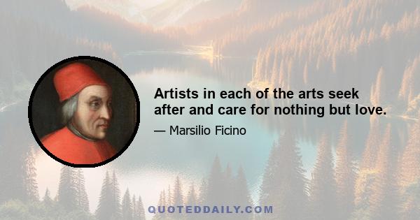 Artists in each of the arts seek after and care for nothing but love.