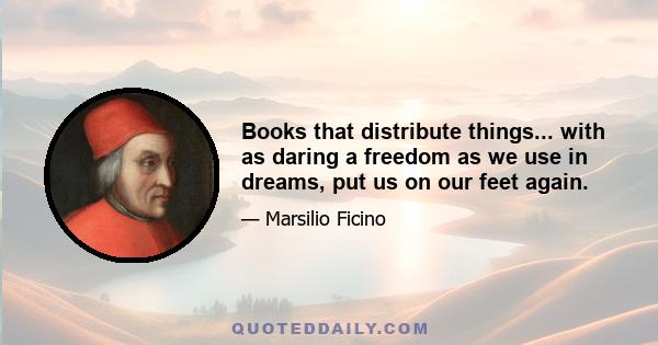 Books that distribute things... with as daring a freedom as we use in dreams, put us on our feet again.