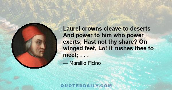 Laurel crowns cleave to deserts And power to him who power exerts; Hast not thy share? On winged feet, Lo! it rushes thee to meet; . . .