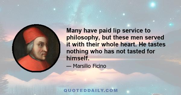 Many have paid lip service to philosophy, but these men served it with their whole heart. He tastes nothing who has not tasted for himself.