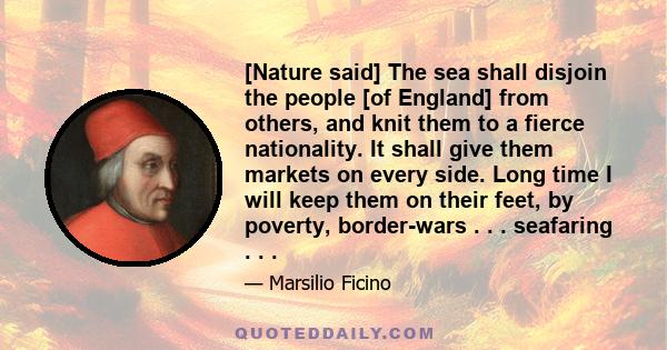 [Nature said] The sea shall disjoin the people [of England] from others, and knit them to a fierce nationality. It shall give them markets on every side. Long time I will keep them on their feet, by poverty, border-wars 