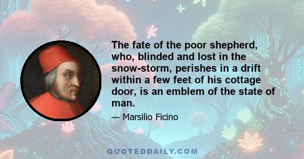 The fate of the poor shepherd, who, blinded and lost in the snow-storm, perishes in a drift within a few feet of his cottage door, is an emblem of the state of man.