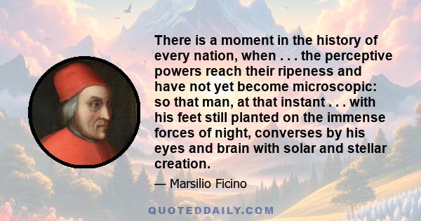 There is a moment in the history of every nation, when . . . the perceptive powers reach their ripeness and have not yet become microscopic: so that man, at that instant . . . with his feet still planted on the immense