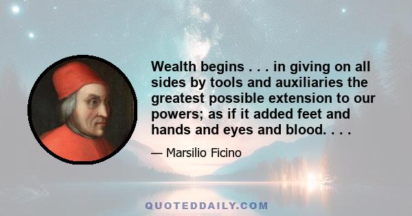 Wealth begins . . . in giving on all sides by tools and auxiliaries the greatest possible extension to our powers; as if it added feet and hands and eyes and blood. . . .