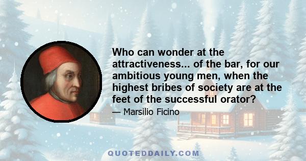 Who can wonder at the attractiveness... of the bar, for our ambitious young men, when the highest bribes of society are at the feet of the successful orator?