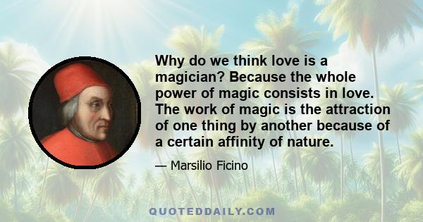 Why do we think love is a magician? Because the whole power of magic consists in love. The work of magic is the attraction of one thing by another because of a certain affinity of nature.