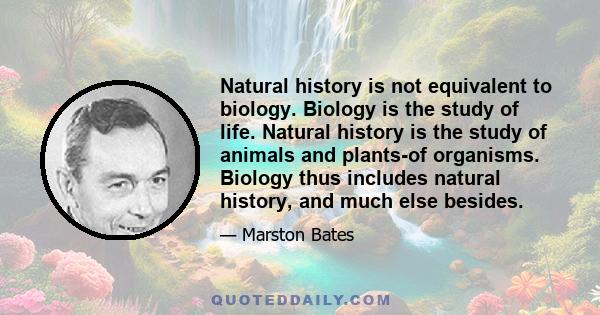 Natural history is not equivalent to biology. Biology is the study of life. Natural history is the study of animals and plants-of organisms. Biology thus includes natural history, and much else besides.