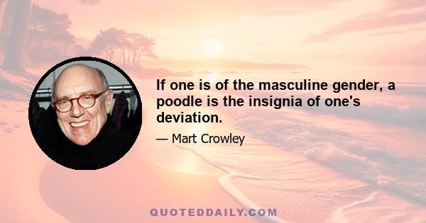 If one is of the masculine gender, a poodle is the insignia of one's deviation.