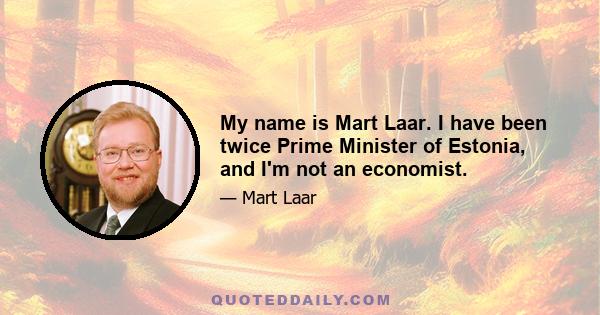 My name is Mart Laar. I have been twice Prime Minister of Estonia, and I'm not an economist.