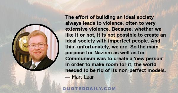 The effort of building an ideal society always leads to violence, often to very extensive violence. Because, whether we like it or not, it is not possible to create an ideal society with imperfect people. And this,