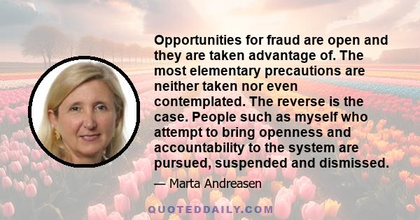 Opportunities for fraud are open and they are taken advantage of. The most elementary precautions are neither taken nor even contemplated. The reverse is the case. People such as myself who attempt to bring openness and 