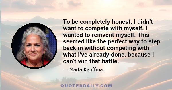 To be completely honest, I didn't want to compete with myself. I wanted to reinvent myself. This seemed like the perfect way to step back in without competing with what I've already done, because I can't win that battle.