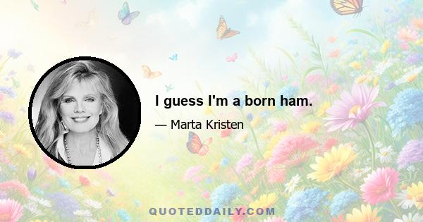 I guess I'm a born ham.