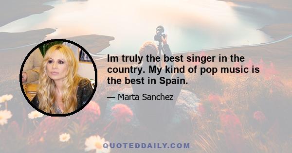 Im truly the best singer in the country. My kind of pop music is the best in Spain.