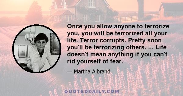 Once you allow anyone to terrorize you, you will be terrorized all your life. Terror corrupts. Pretty soon you'll be terrorizing others. ... Life doesn't mean anything if you can't rid yourself of fear.