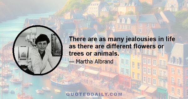 There are as many jealousies in life as there are different flowers or trees or animals.