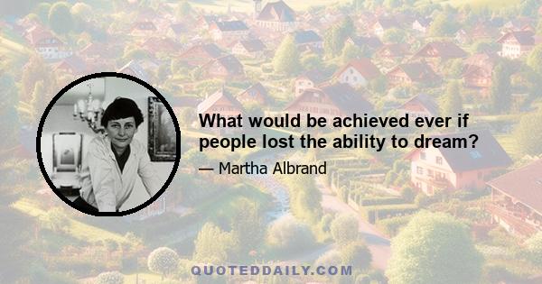 What would be achieved ever if people lost the ability to dream?