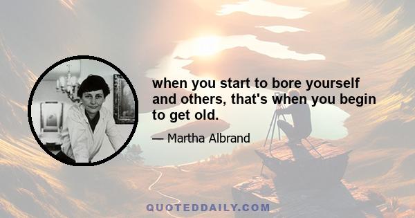 when you start to bore yourself and others, that's when you begin to get old.