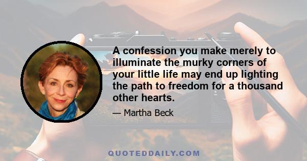 A confession you make merely to illuminate the murky corners of your little life may end up lighting the path to freedom for a thousand other hearts.