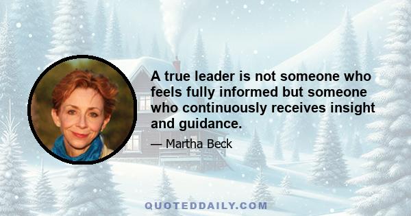 A true leader is not someone who feels fully informed but someone who continuously receives insight and guidance.