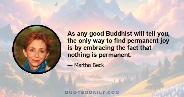 As any good Buddhist will tell you, the only way to find permanent joy is by embracing the fact that nothing is permanent.