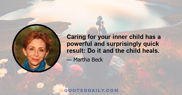 Caring for your inner child has a powerful and surprisingly quick result: Do it and the child heals.