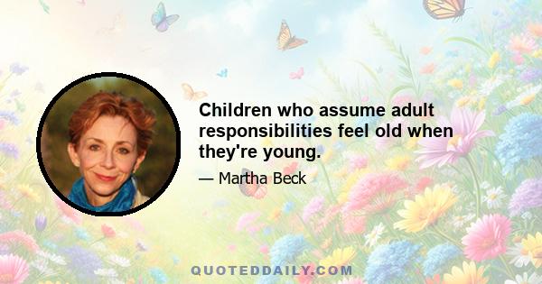 Children who assume adult responsibilities feel old when they're young.