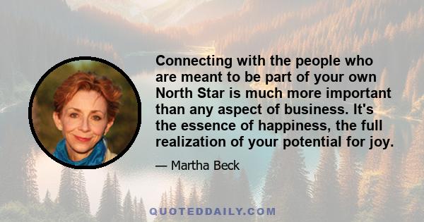 Connecting with the people who are meant to be part of your own North Star is much more important than any aspect of business. It's the essence of happiness, the full realization of your potential for joy.