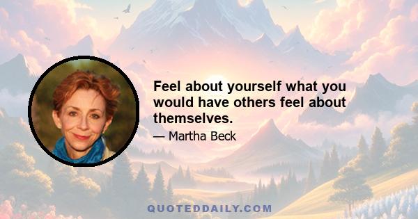 Feel about yourself what you would have others feel about themselves.