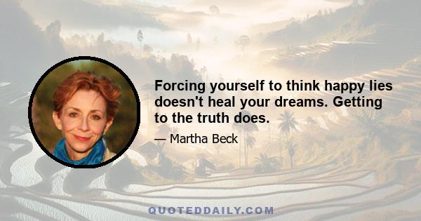 Forcing yourself to think happy lies doesn't heal your dreams. Getting to the truth does.