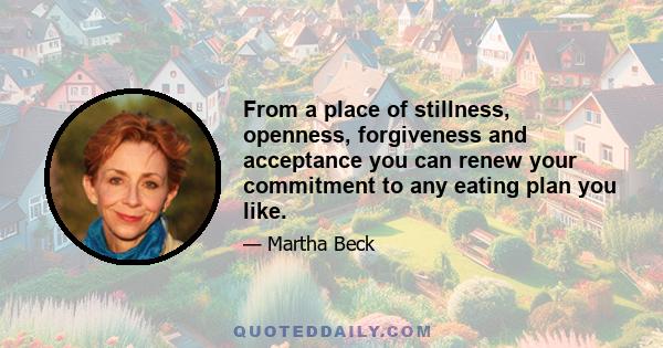 From a place of stillness, openness, forgiveness and acceptance you can renew your commitment to any eating plan you like.